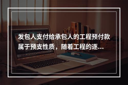 发包人支付给承包人的工程预付款属于预支性质，随着工程的逐步实