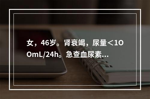 女，46岁。肾衰竭，尿量＜1OOmL/24h。急查血尿素氮＞