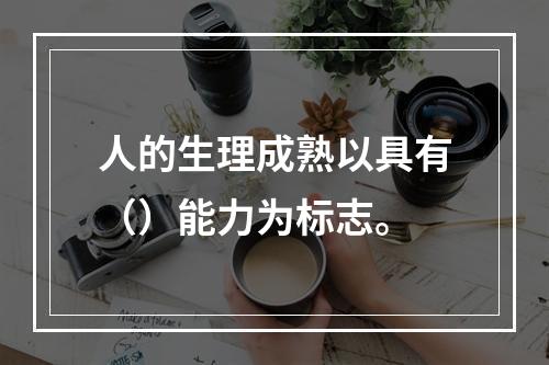 人的生理成熟以具有（）能力为标志。