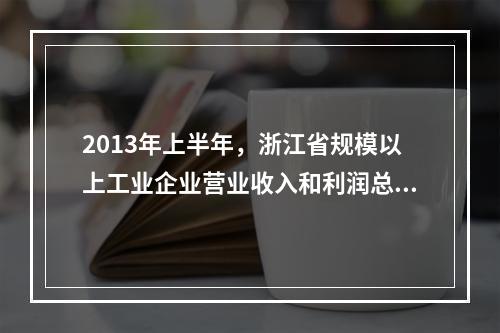 2013年上半年，浙江省规模以上工业企业营业收入和利润总额分