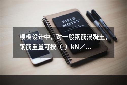 模板设计中，对一般钢筋混凝土，钢筋重量可按（  ）kN／m³