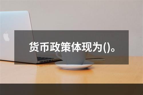 货币政策体现为()。