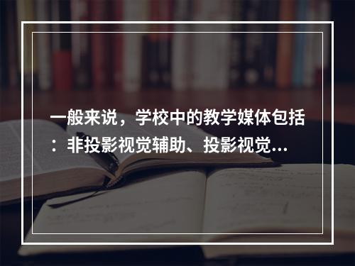 一般来说，学校中的教学媒体包括：非投影视觉辅助、投影视觉辅助