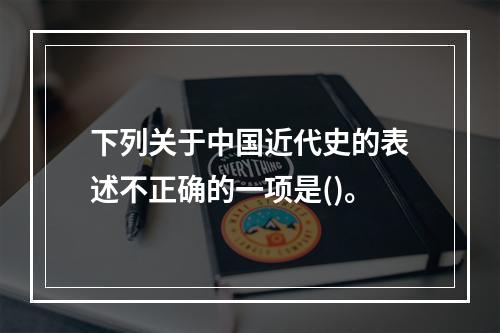 下列关于中国近代史的表述不正确的一项是()。