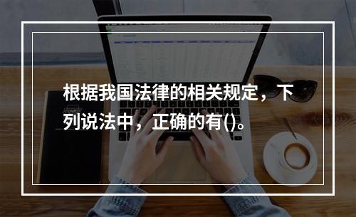 根据我国法律的相关规定，下列说法中，正确的有()。