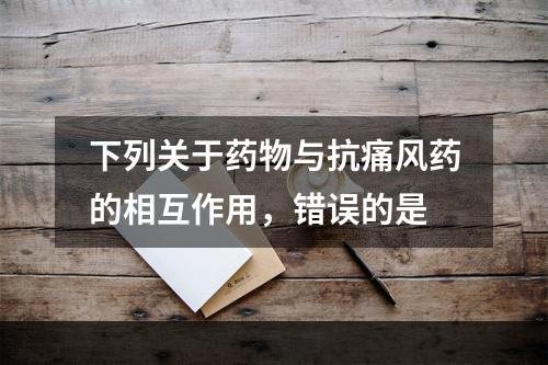 下列关于药物与抗痛风药的相互作用，错误的是