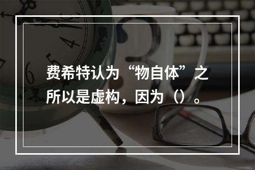 费希特认为“物自体”之所以是虚构，因为（）。