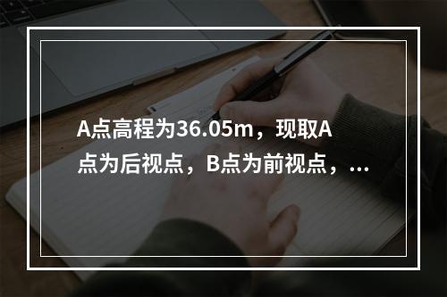 A点高程为36.05m，现取A点为后视点，B点为前视点，水准