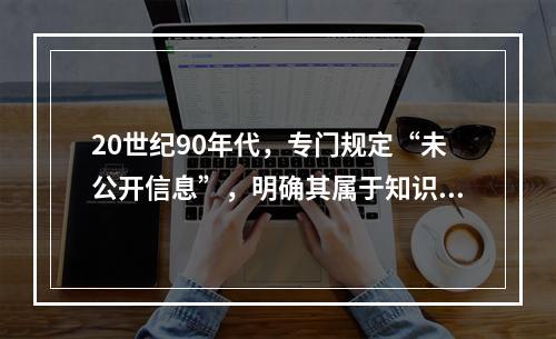 20世纪90年代，专门规定“未公开信息”，明确其属于知识产权