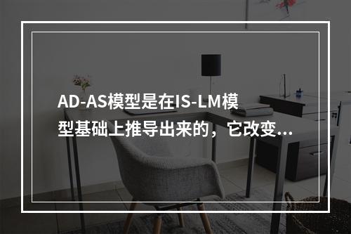 AD-AS模型是在IS-LM模型基础上推导出来的，它改变的一