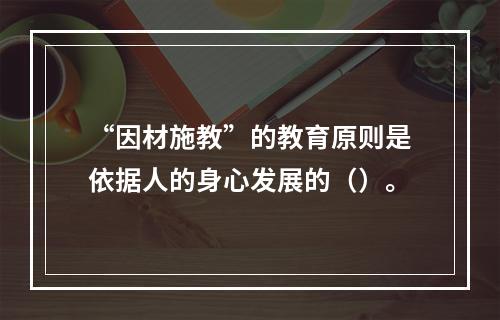 “因材施教”的教育原则是依据人的身心发展的（）。