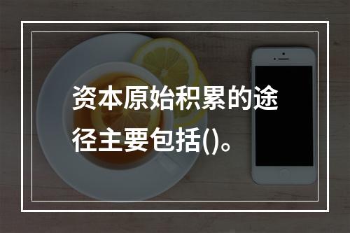 资本原始积累的途径主要包括()。