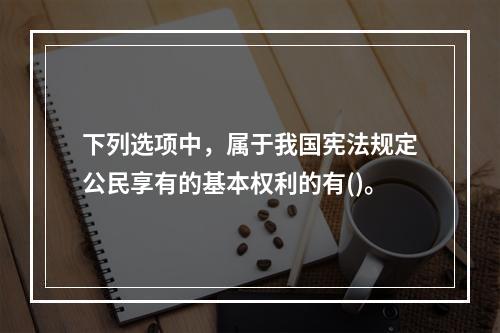 下列选项中，属于我国宪法规定公民享有的基本权利的有()。