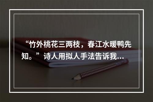 “竹外桃花三两枝，春江水暖鸭先知。”诗人用拟人手法告诉我们的