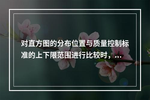 对直方图的分布位置与质量控制标准的上下限范围进行比较时，如质