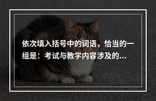 依次填入括号中的词语，恰当的一组是：考试与教学内容涉及的范围