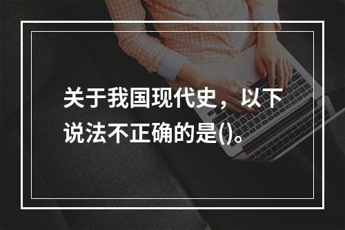 关于我国现代史，以下说法不正确的是()。