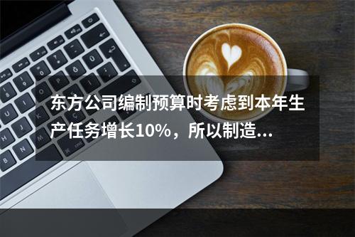 东方公司编制预算时考虑到本年生产任务增长10%，所以制造费用