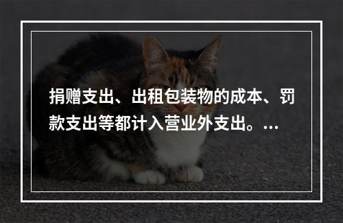 捐赠支出、出租包装物的成本、罚款支出等都计入营业外支出。（　