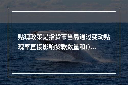 贴现政策是指货币当局通过变动贴现率直接影响贷款数量和()。