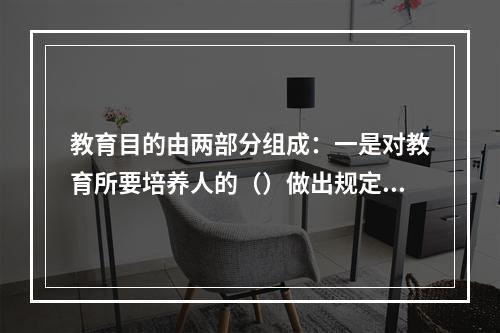 教育目的由两部分组成：一是对教育所要培养人的（）做出规定；二