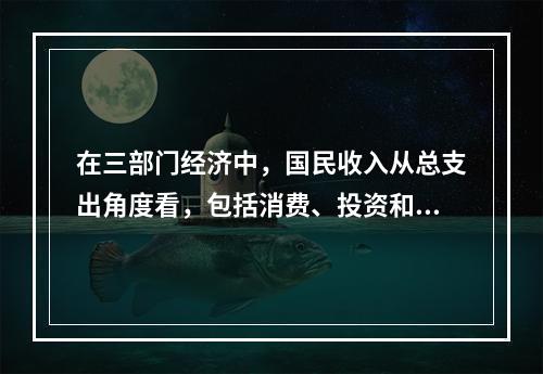 在三部门经济中，国民收入从总支出角度看，包括消费、投资和政府