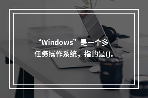 “Windows”是一个多任务操作系统，指的是()。