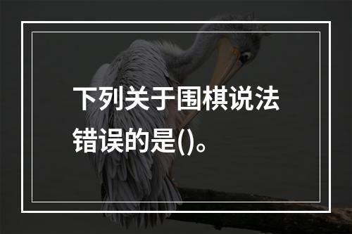 下列关于围棋说法错误的是()。