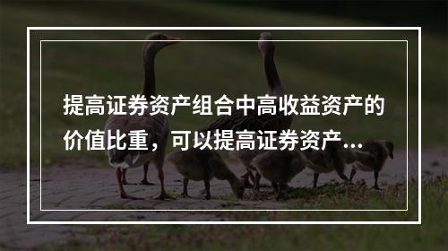 提高证券资产组合中高收益资产的价值比重，可以提高证券资产组合