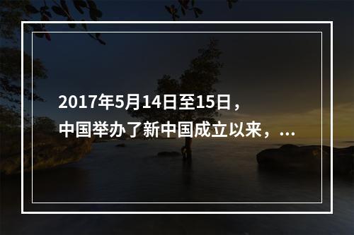 2017年5月14日至15日，中国举办了新中国成立以来，由中