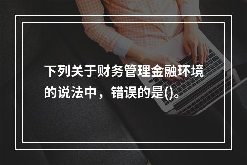 下列关于财务管理金融环境的说法中，错误的是()。