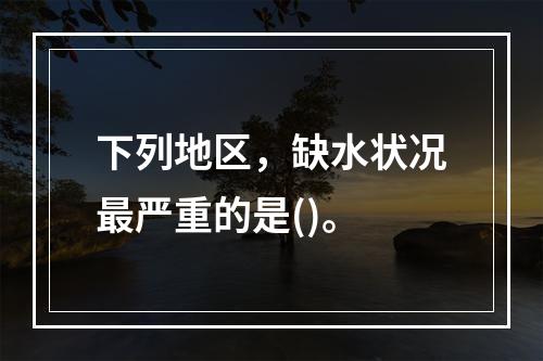 下列地区，缺水状况最严重的是()。