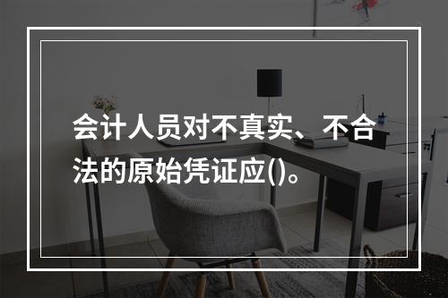 会计人员对不真实、不合法的原始凭证应()。