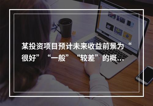 某投资项目预计未来收益前景为“很好”“一般”“较差”的概率分