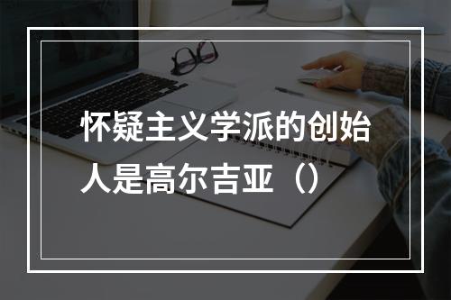 怀疑主义学派的创始人是高尔吉亚（）