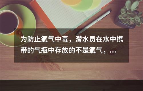 为防止氧气中毒，潜水员在水中携带的气瓶中存放的不是氧气，而是