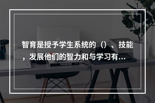 智育是授予学生系统的（）、技能，发展他们的智力和与学习有关的