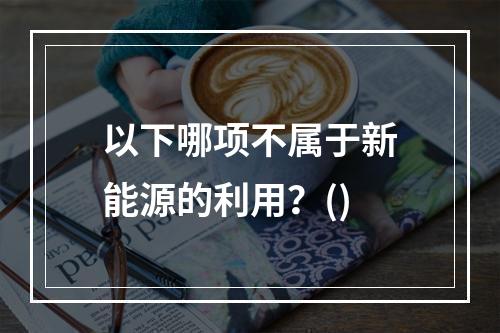 以下哪项不属于新能源的利用？()