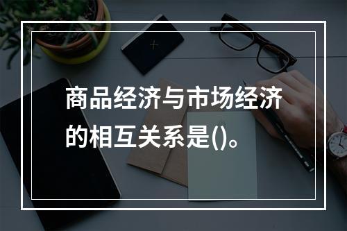 商品经济与市场经济的相互关系是()。