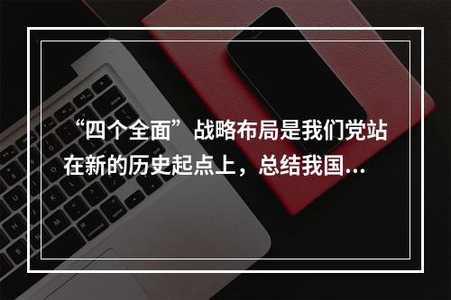 “四个全面”战略布局是我们党站在新的历史起点上，总结我国发展