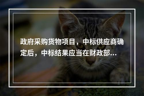 政府采购货物项目，中标供应商确定后，中标结果应当在财政部门指