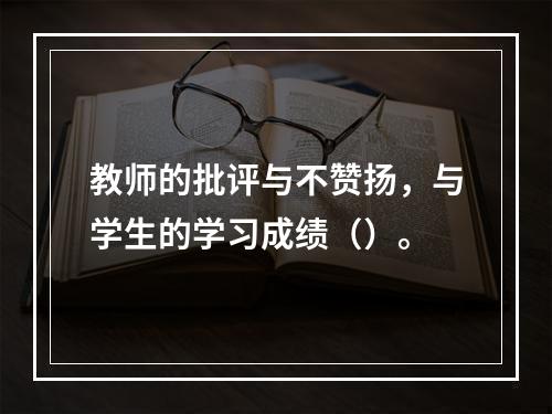 教师的批评与不赞扬，与学生的学习成绩（）。