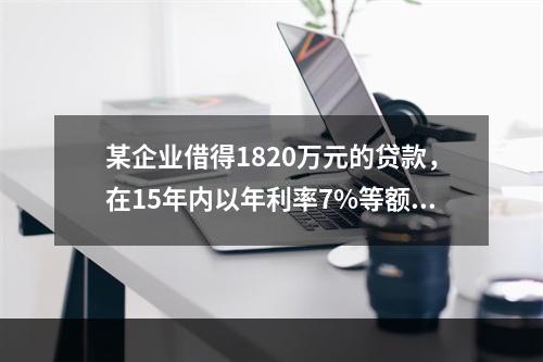 某企业借得1820万元的贷款，在15年内以年利率7%等额偿还