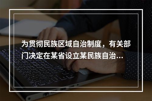 为贯彻民族区域自治制度，有关部门决定在某省设立某民族自治县。