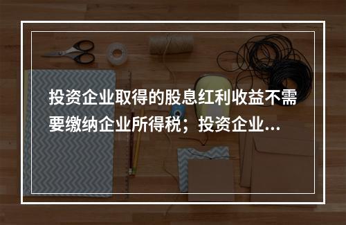 投资企业取得的股息红利收益不需要缴纳企业所得税；投资企业直接