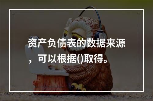 资产负债表的数据来源，可以根据()取得。