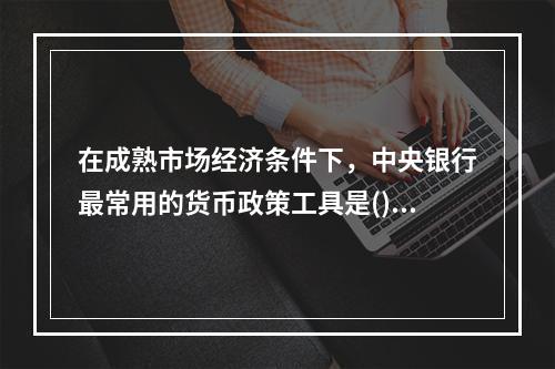 在成熟市场经济条件下，中央银行最常用的货币政策工具是()。