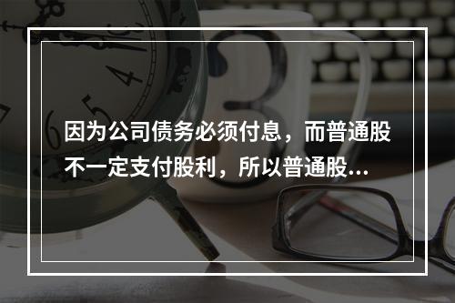 因为公司债务必须付息，而普通股不一定支付股利，所以普通股资本