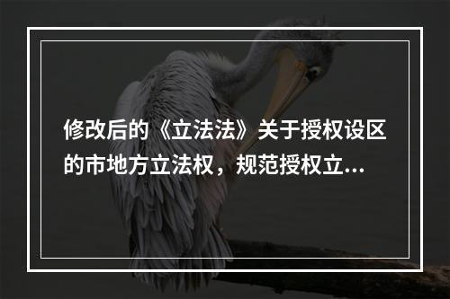 修改后的《立法法》关于授权设区的市地方立法权，规范授权立法，