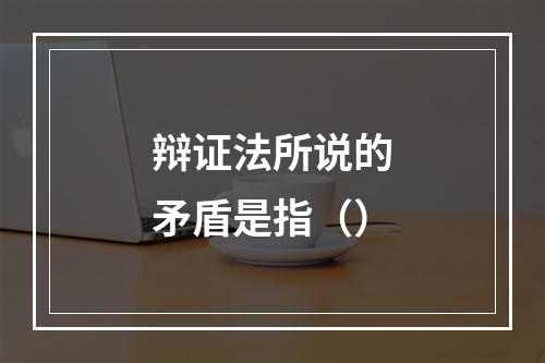 辩证法所说的矛盾是指（）